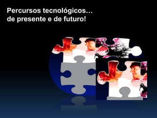 Percursostecnológicos…  de presente e de futuro! 