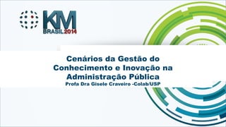 Cenários da Gestão do 
Conhecimento e Inovação na 
Administração Pública 
Profa Dra Gisele Craveiro -Colab/USP 
KMBRASIL 2014 - 12º Congresso Brasileiro de Gestão do Conhecimento - 17, 18 e 19 de setembro de 2014 - Florianópolis - SC 
 