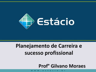 Planejamento de Carreira e
sucesso profissional
Prof° Gilvano Moraes
 