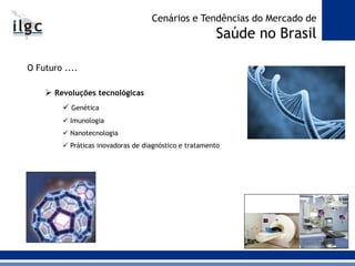 O Futuro ....
 Revoluções tecnológicas
 Genética
 Imunologia
 Nanotecnologia
 Práticas inovadoras de diagnóstico e tratamento
Cenários e Tendências do Mercado de
Saúde no Brasil
 