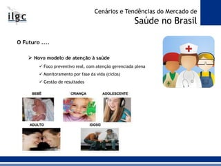 O Futuro ....
 Novo modelo de atenção à saúde
 Foco preventivo real, com atenção gerenciada plena
 Monitoramento por fase da vida (ciclos)
 Gestão de resultados
Cenários e Tendências do Mercado de
Saúde no Brasil
 