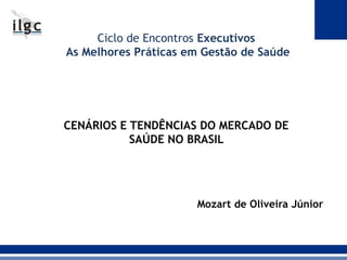 Ciclo de Encontros Executivos
As Melhores Práticas em Gestão de Saúde
CENÁRIOS E TENDÊNCIAS DO MERCADO DE
SAÚDE NO BRASIL
Mozart de Oliveira Júnior
 