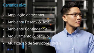 Cenarios alvo 
• Ampliação datacenter 
• Ambiente Desenv & Test 
• Ambiente Contingencia 
• Arquivamento & backup 
• Atualização de Servidores locais 
 