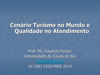 Cenário Turismo no Mundo e
 Qualidade no Atendimento


      Prof. Ms. Eduardo Faraco
    Universidade de Caxias do Sul
           efaraco@ucs.br
      54 3282 5205/9905 2019
 