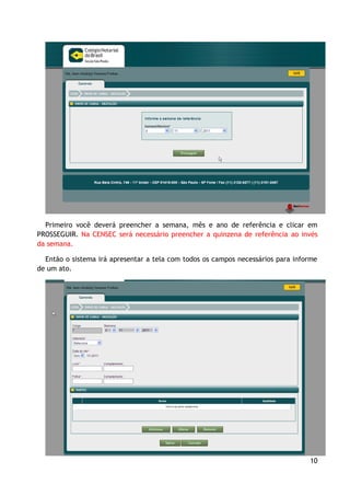 Primeiro você deverá preencher a semana, mês e ano de referência e clicar em
PROSSEGUIR. Na CENSEC será necessário preencher a quinzena de referência ao invés
da semana.

  Então o sistema irá apresentar a tela com todos os campos necessários para informe
de um ato.




                                                                                 10
 