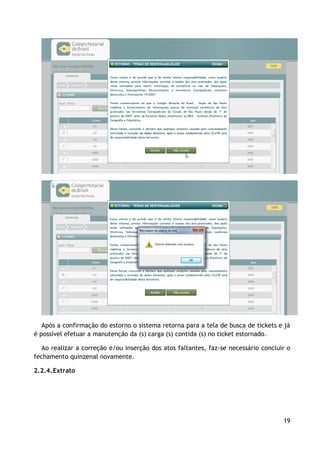 Após a confirmação do estorno o sistema retorna para a tela de busca de tickets e já
é possível efetuar a manutenção da (s) carga (s) contida (s) no ticket estornado.

   Ao realizar a correção e/ou inserção dos atos faltantes, faz-se necessário concluir o
fechamento quinzenal novamente.

2.2.4. Extrato




                                                                                     19
 