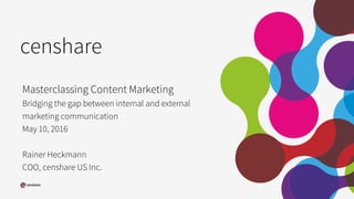censhare
Masterclassing Content Marketing
Bridging the gap between internal and external
marketing communication
May 10, 2016
Rainer Heckmann
COO, censhare US Inc.
 