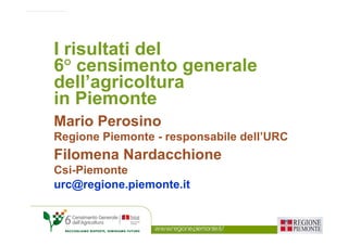 I risultati del
6° censimento generale
dell’agricoltura
in Piemonte
Mario Perosino
Regione Piemonte - responsabile dell’URC
Filomena Nardacchione
Csi-Piemonte
urc@regione.piemonte.it
 