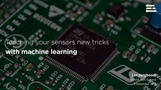 Jan Jongboom
CENSIS Tech Summit
6 November 2019
Teaching your sensors new tricks
with machine learning
 