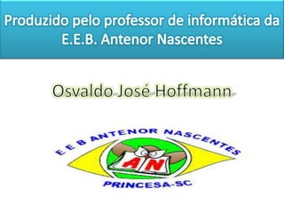 Produzido pelo professor de informática da E.E.B. Antenor NascentesOsvaldo José Hoffmann