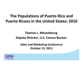 The Populations of Puerto Rico and
Puerto Ricans in the United States: 2010

          Thomas L. Mesenbourg
     Deputy Director, U.S. Census Bureau

        Sales and Marketing Conference
                October 12, 2011
 