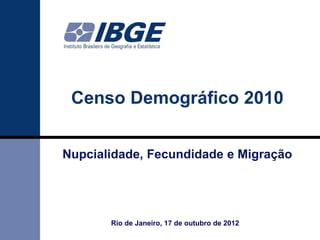 Censo Demográfico 2010


Nupcialidade, Fecundidade e Migração




       Rio de Janeiro, 17 de outubro de 2012
 