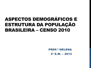 ASPECTOS DEMOGRÁFICOS E
ESTRUTURA DA POPULAÇÃO
BRASILEIRA – CENSO 2010



             PROF.ª HELENA
              3ª E.M. – 2013
 