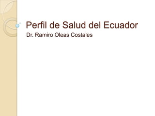 Perfil de Salud del Ecuador
Dr. Ramiro Oleas Costales
 