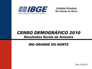 Unidade Estadual
                   Rio Grande do Norte




CENSO DEMOGRÁFICO 2010
  Resultados Gerais da Amostra

    RIO GRANDE DO NORTE




                                    Data 27/04/12
 