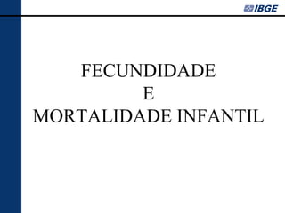 FECUNDIDADE
         E
MORTALIDADE INFANTIL
 