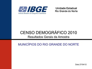 Unidade Estadual
                       Rio Grande do Norte




 CENSO DEMOGRÁFICO 2010
     Resultados Gerais da Amostra

MUNICÍPIOS DO RIO GRANDE DO NORTE




                                        Data 27/04/12
 