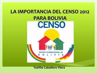 LA IMPORTANCIA DEL CENSO 2012
        PARA BOLIVIA




        Teófilo Caballero Viera
 