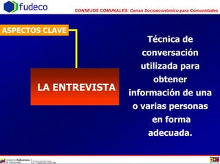 CONSEJOS COMUNALES: Censo Socioeconómico para Comunidadesfudeco
LA ENTREVISTA
ASPECTOS CLAVE
Técnica de
conversación
utilizada para
obtener
información de una
o varias personas
en forma
adecuada.
 