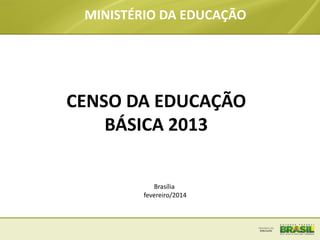 MINISTÉRIO DA EDUCAÇÃO

CENSO DA EDUCAÇÃO
BÁSICA 2013
Brasília
fevereiro/2014

 