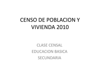 CENSO DE POBLACION Y VIVIENDA 2010 CLASE CENSAL EDUCACION BASICA SECUNDARIA 