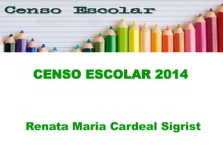 CENSO ESCOLAR 2014 
Renata Maria Cardeal Sigrist 
 
