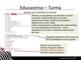 Campos que necessitam de atenção
Educacenso – Turma
Informar as disciplinas que compõem a matriz
curricular, independente de ter ou não o
profissional escolar (verificar as disciplinas
disponíveis no prox. slide)
Caso a escola possua matérias não contempladas
no rol de disciplinas informar 99 – outras
disciplinas e vincular os docentes responsáveis
por elas.
Para as turmas de Ed
Infantil, Projovem Urbano,
Atividade Complementar –
informar outras disciplinas
Disciplina disponível para turmas de
EAD (modalidade ensino regular)
19
 