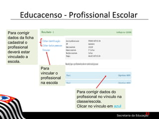 Para corrigir
dados da ficha
cadastral o
profissional
deverá estar
vinculado a
escola.
Para
vincular o
profissional
na escola
Para corrigir dados do
profissional no vínculo na
classe/escola.
Clicar no vínculo em azul
Educacenso - Profissional Escolar
33
 