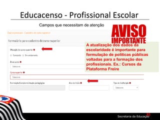 Campos que necessitam de atenção
A atualização dos dados da
escolaridade é importante para
formulação de políticas públicas
voltadas para a formação dos
profissionais. Ex.: Cursos da
Plataforma Freire
Educacenso - Profissional Escolar
35
 