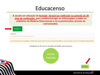 Educacenso
A escola em situação de fechada deverá ser retificada no período de 30
dias de verificação, para conferir/corrigir as informações e todos os
relatórios do Sistema Educacenso e os encaminhados através de
comunicados.
46
 