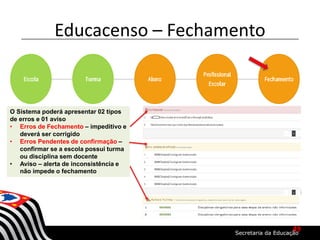 Educacenso – Fechamento
O Sistema poderá apresentar 02 tipos
de erros e 01 aviso
• Erros de Fechamento – impeditivo e
deverá ser corrigido
• Erros Pendentes de confirmação –
confirmar se a escola possui turma
ou disciplina sem docente
• Aviso – alerta de inconsistência e
não impede o fechamento
49
 