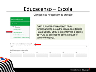 Educacenso – Escola
Campos que necessitam de atenção
Caso a escola ceda espaço para
funcionamento de outra escola (Ex.:Centro
Paula Souza, SME e etc) informar o código
35+ CIE (6 dígitos) da escola a qual foi
cedido o espaço.
6
 