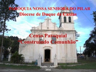 PARÓQUIA NOSSA SENHORA DO PILAR
Diocese de Duque de Caxias
Censo Paroquial
“Construindo Comunhão”
Junho / Julho
2016
 