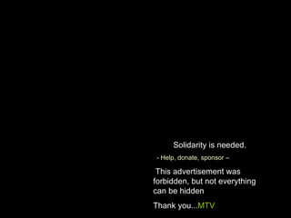 Solidarity is needed. - Help, donate, sponsor C This advertisement was forbidden, but not everything can be hidden Thank you... MTV 