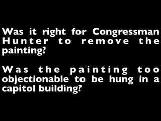 Was it right for Congressman
H u n t e r t o r e m o v e t h e
painting?
W a s t h e p a i n t i n g t o o
objectionable to be hung in a
capitol building?
 