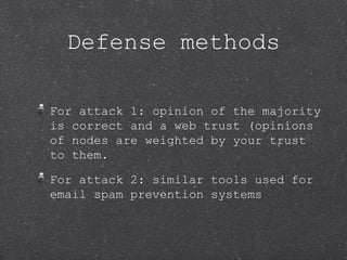 Defense methods

For attack 1: opinion of the majority
is correct and a web trust (opinions
of nodes are weighted by your ...