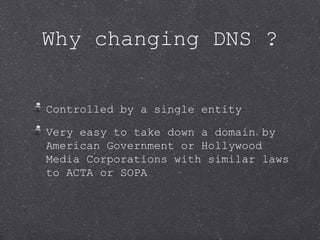 Why changing DNS ?


Controlled by a single entity

Very easy to take down a domain by
American Government or Hollywood
Me...