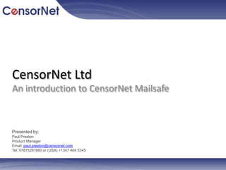 CensorNet Ltd An introduction to CensorNetMailsafe Presented by: Paul Preston Product Manager Email: paul.preston@censornet.com Tel: 07875291660 or (USA) +1347 404 5345 