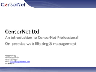 CensorNet Ltd An introduction to CensorNetProfessional On-premise web filtering & management Presented by: XXXXXXXXXXXXX Product Manager Email: xxxx.xxxxx@censornet.com Tel: XXXXXXXX 