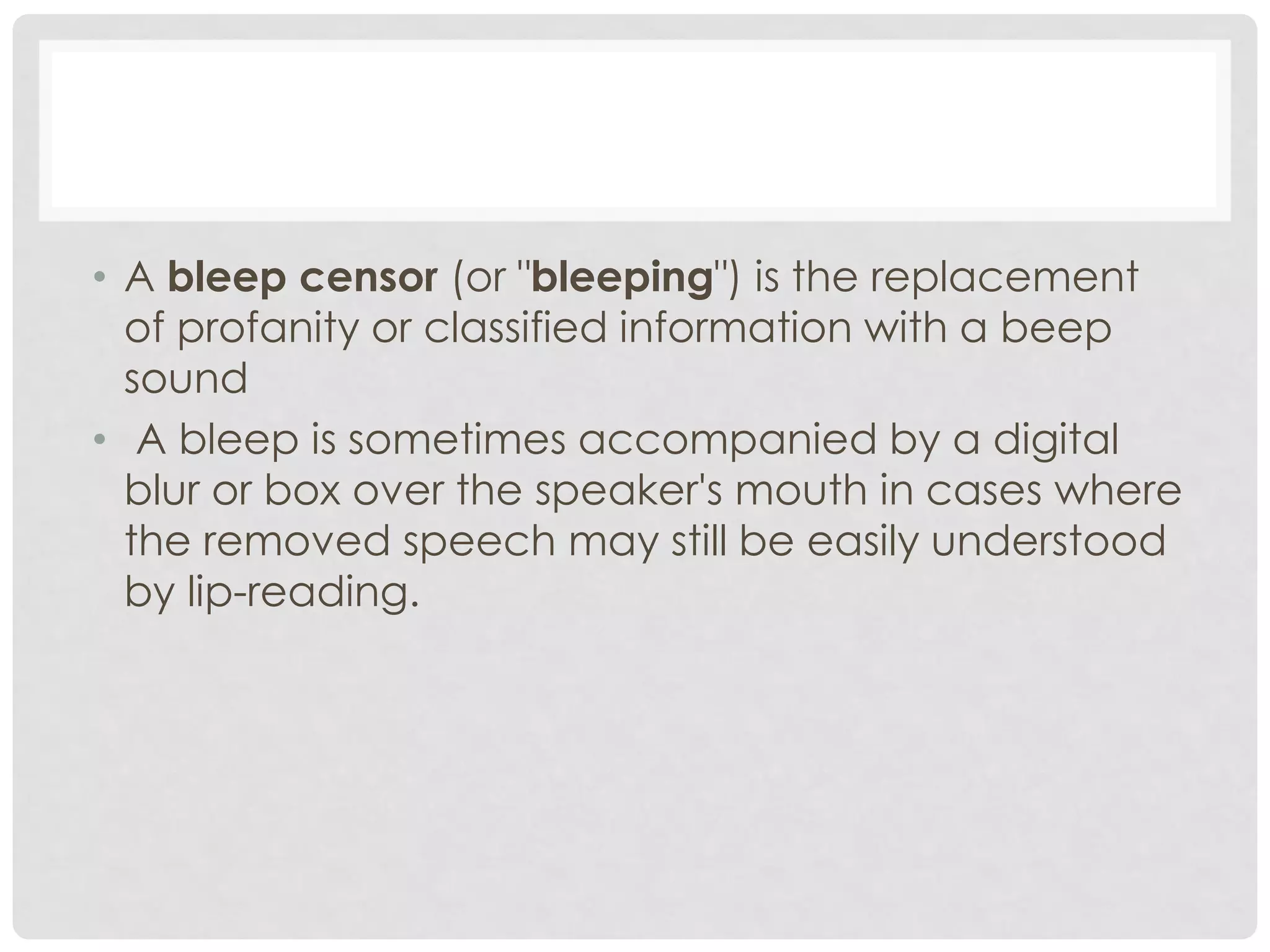 • A bleep censor (or "bleeping") is the replacement
of profanity or classified information with a beep
sound
• A bleep is sometimes accompanied by a digital
blur or box over the speaker's mouth in cases where
the removed speech may still be easily understood
by lip-reading.
 