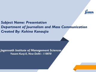 Jagannath Institute of Management Sciences
Vasant Kunj-II, New Delhi - 110070
Subject Name: Presentation
Department of Journalism and Mass Communication
Created By: Kohina Kanaujia
 