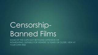 Censorship-
Banned Films
SOME OF THE CLIPS MAY BE FOUND OFFENSIVE OR
INTIMIDATING, SUITABLE FOR VIEWERS 16 YEARS OR OLDER, VIEW AT
YOUR OWN RISK
 