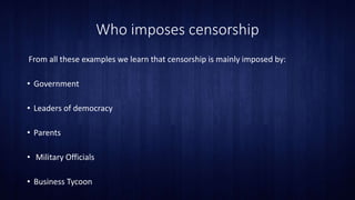 Who imposes censorship
From all these examples we learn that censorship is mainly imposed by:
• Government
• Leaders of democracy
• Parents
• Military Officials
• Business Tycoon
 