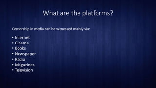 What are the platforms?
Censorship in media can be witnessed mainly via:
• Internet
• Cinema
• Books
• Newspaper
• Radio
• Magazines
• Television
 