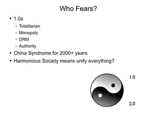 Who Fears? 1.0s Totalitarian Monopoly DRM Authority China Syndrome for 2000+ years Harmonious Society means unify everything? 1. 0 2.0 
