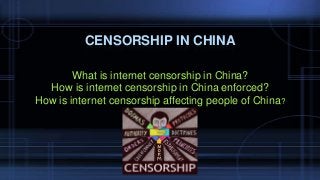 CENSORSHIP IN CHINA
What is internet censorship in China?
How is internet censorship in China enforced?
How is internet censorship affecting people of China?

 
