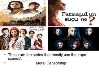 • These are the series that mostly use the ‘rape
scenes’.
• Moral Censorship
 