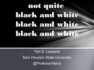 not quite
black and white
black and white
black and white
Teri S. Lesesne
Sam Houston State University
@ProfessorNana
1

 