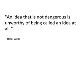 "An idea that is not dangerous is unworthy of being called an idea at all.“ -- Oscar Wilde 
