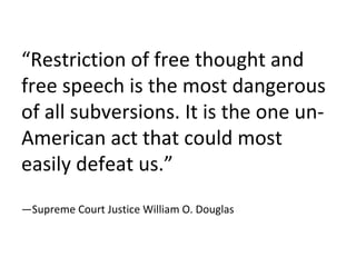 “ Restriction of free thought and free speech is the most dangerous of all subversions. It is the one un-American act that could most easily defeat us.” —Supreme Court Justice William O. Douglas 